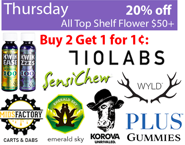 Thursday 20% off all top shelf flower $50+; Buy 2 get 1 for 1 cent: kwik ease and zzzs, 710labs, sensichew, midsfacory carts & dabs, emerald sky, korova unrivaled, plus gummies