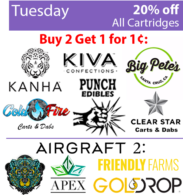 Tuesday 20% off all cartridges, Buy 1 get 1 for 1 cent: Kanha, Kiva Confections, Big Petes, Punch edibles, Gold Fire , Clear Star carts and dabs, Airgraft 2: Apex, Friendly farms, Goldrop